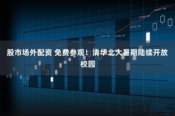股市场外配资 免费参观！清华北大暑期陆续开放校园