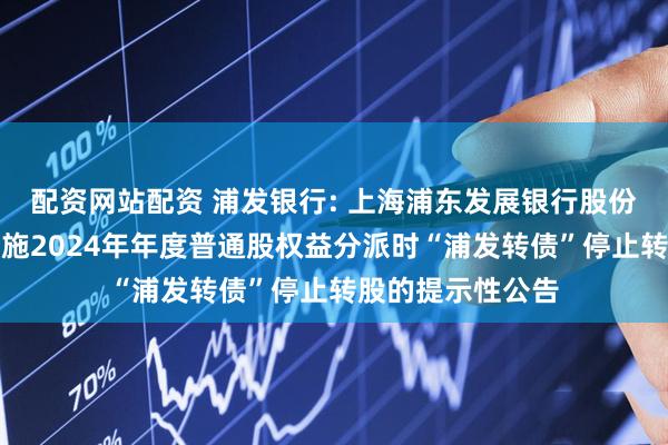 配资网站配资 浦发银行: 上海浦东发展银行股份有限公司关于实施2024年年度普通股权益分派时“浦发转债”停止转股的提示性公告