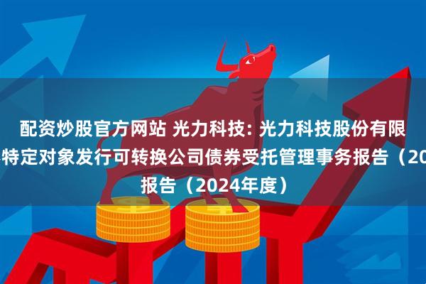 配资炒股官方网站 光力科技: 光力科技股份有限公司向不特定对象发行可转换公司债券受托管理事务报告（2024年度）
