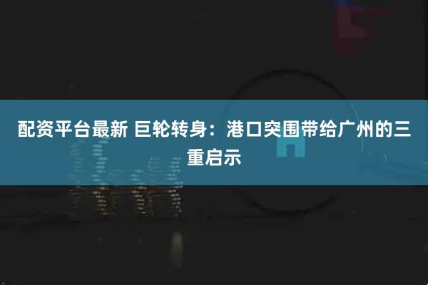 配资平台最新 巨轮转身：港口突围带给广州的三重启示