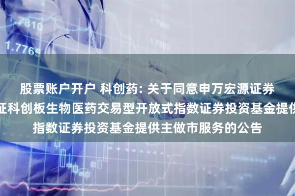 股票账户开户 科创药: 关于同意申万宏源证券有限公司为华夏上证科创板生物医药交易型开放式指数证券投资基金提供主做市服务的公告