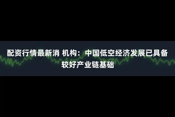 配资行情最新消 机构：中国低空经济发展已具备较好产业链基础