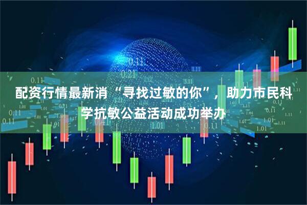 配资行情最新消 “寻找过敏的你”，助力市民科学抗敏公益活动成功举办