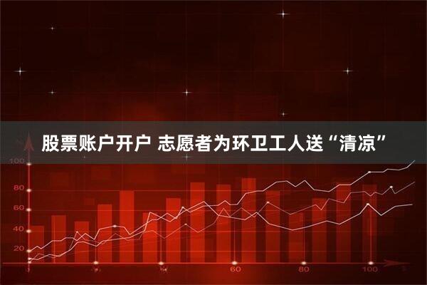 股票账户开户 志愿者为环卫工人送“清凉”