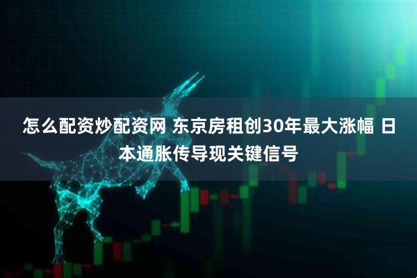 怎么配资炒配资网 东京房租创30年最大涨幅 日本通胀传导现关键信号