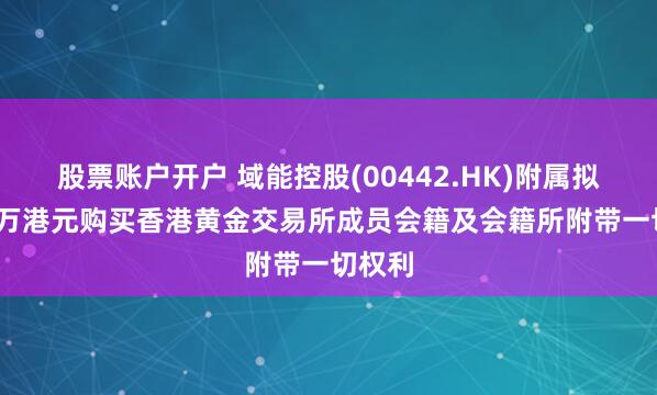 股票账户开户 域能控股(00442.HK)附属拟1570万港元购买香港黄金交易所成员会籍及会籍所附带一切权利