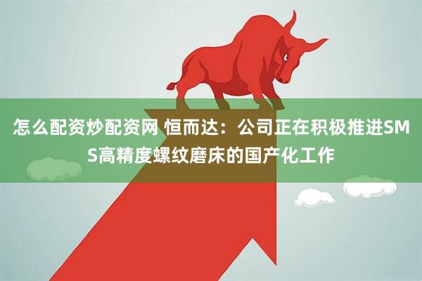 怎么配资炒配资网 恒而达：公司正在积极推进SMS高精度螺纹磨床的国产化工作