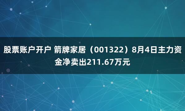 股票账户开户 箭牌家居（001322）8月4日主力资金净卖出211.67万元