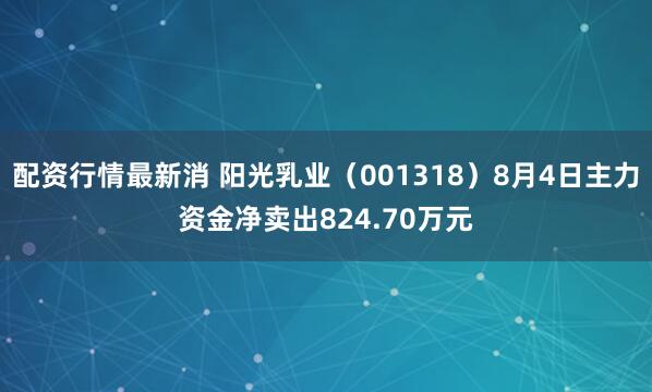 配资行情最新消 阳光乳业（001318）8月4日主力资金净卖出824.70万元