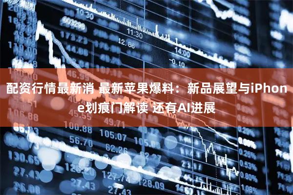 配资行情最新消 最新苹果爆料：新品展望与iPhone划痕门解读 还有AI进展