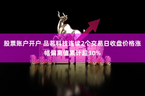 股票账户开户 品茗科技连续2个交易日收盘价格涨幅偏离值累计超30%