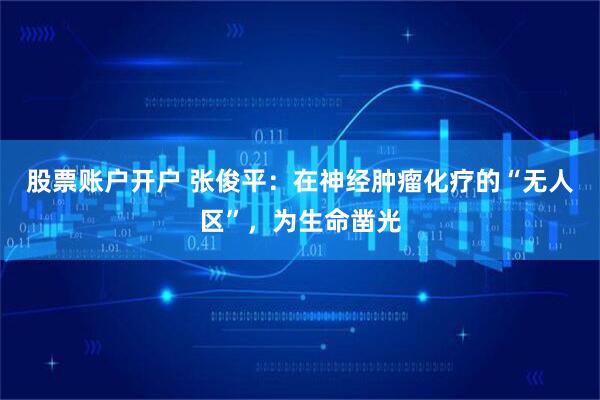 股票账户开户 张俊平：在神经肿瘤化疗的“无人区”，为生命凿光