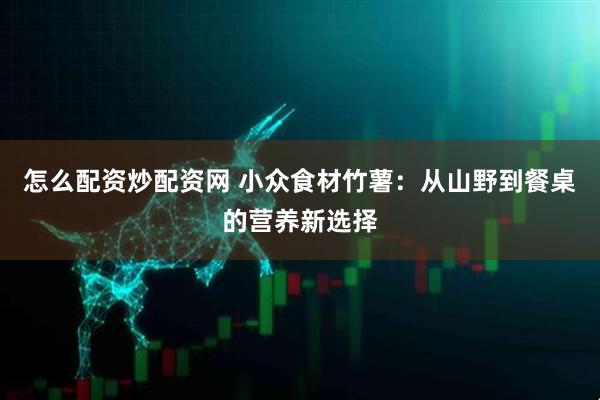 怎么配资炒配资网 小众食材竹薯：从山野到餐桌的营养新选择