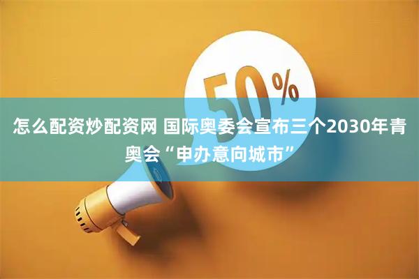 怎么配资炒配资网 国际奥委会宣布三个2030年青奥会“申办意向城市”